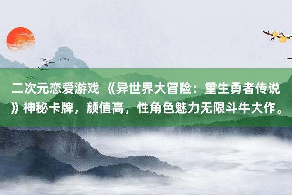 二次元恋爱游戏 《异世界大冒险：重生勇者传说》神秘卡牌，颜值高，性角色魅力无限斗牛大作。
