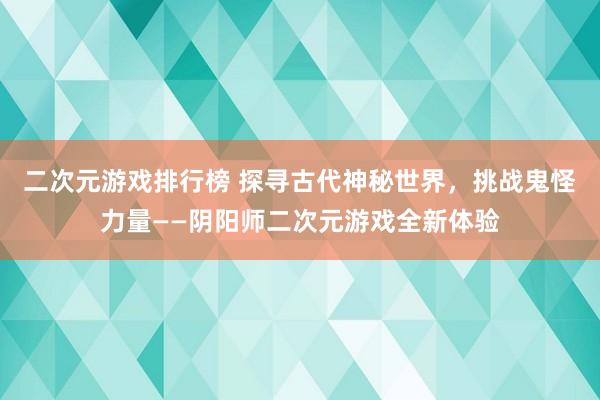 二次元游戏排行榜 探寻古代神秘世界，挑战鬼怪力量——阴阳师二次元游戏全新体验