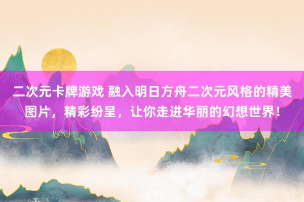 二次元卡牌游戏 融入明日方舟二次元风格的精美图片，精彩纷呈，让你走进华丽的幻想世界！