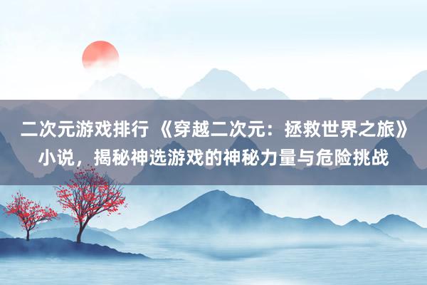 二次元游戏排行 《穿越二次元：拯救世界之旅》小说，揭秘神选游戏的神秘力量与危险挑战
