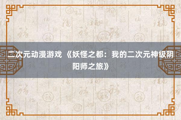 二次元动漫游戏 《妖怪之都：我的二次元神级阴阳师之旅》
