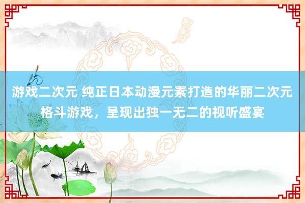 游戏二次元 纯正日本动漫元素打造的华丽二次元格斗游戏，呈现出独一无二的视听盛宴
