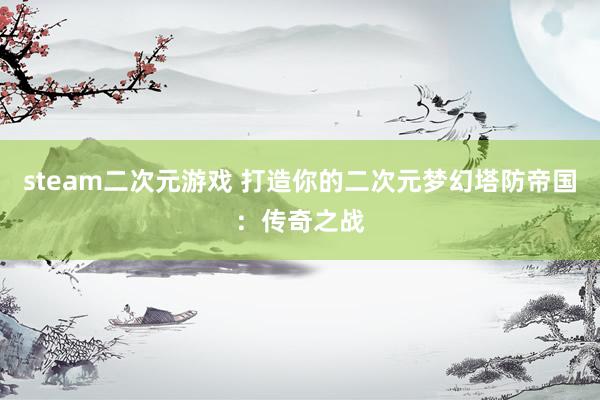 steam二次元游戏 打造你的二次元梦幻塔防帝国：传奇之战