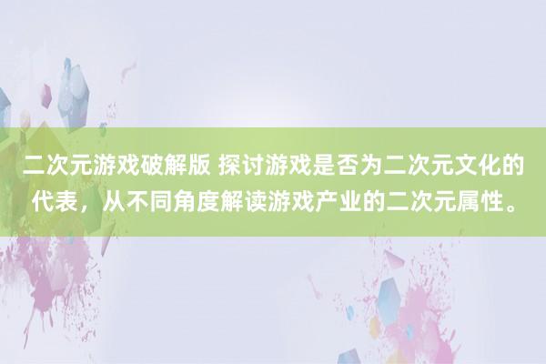 二次元游戏破解版 探讨游戏是否为二次元文化的代表，从不同角度解读游戏产业的二次元属性。