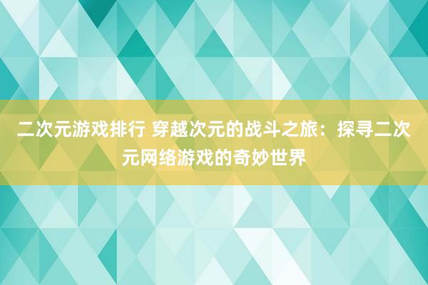 二次元游戏排行 穿越次元的战斗之旅：探寻二次元网络游戏的奇妙世界