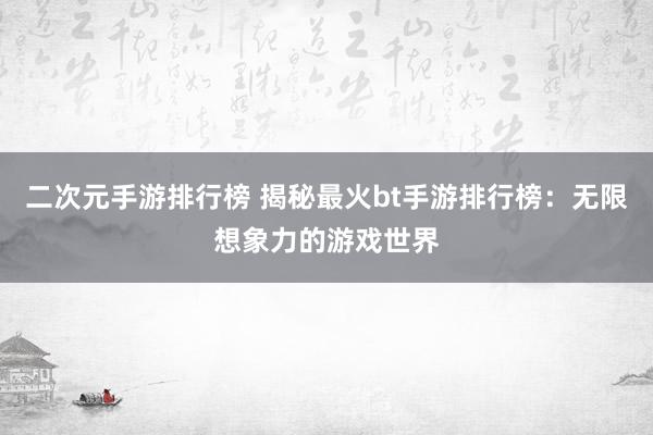二次元手游排行榜 揭秘最火bt手游排行榜：无限想象力的游戏世界