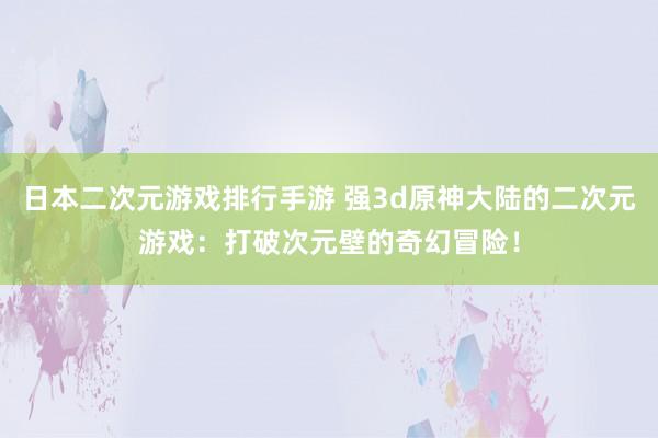日本二次元游戏排行手游 强3d原神大陆的二次元游戏：打破次元壁的奇幻冒险！