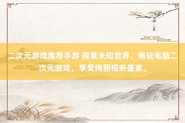 二次元游戏推荐手游 探索未知世界，畅玩电脑二次元游戏，享受绚丽视听盛宴。
