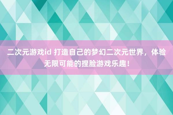 二次元游戏id 打造自己的梦幻二次元世界，体验无限可能的捏脸游戏乐趣！