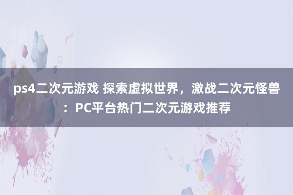 ps4二次元游戏 探索虚拟世界，激战二次元怪兽：PC平台热门二次元游戏推荐