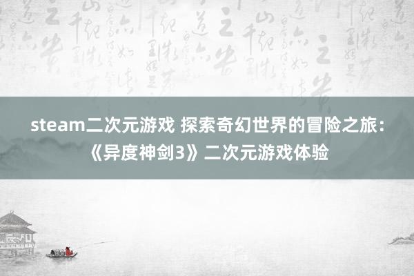 steam二次元游戏 探索奇幻世界的冒险之旅：《异度神剑3》二次元游戏体验