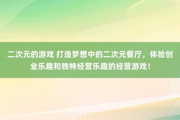 二次元的游戏 打造梦想中的二次元餐厅，体验创业乐趣和独特经营乐趣的经营游戏！