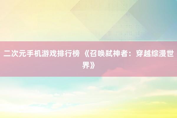 二次元手机游戏排行榜 《召唤弑神者：穿越综漫世界》