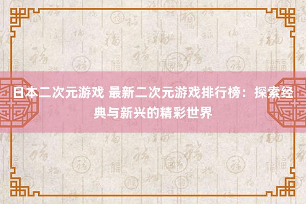 日本二次元游戏 最新二次元游戏排行榜：探索经典与新兴的精彩世界