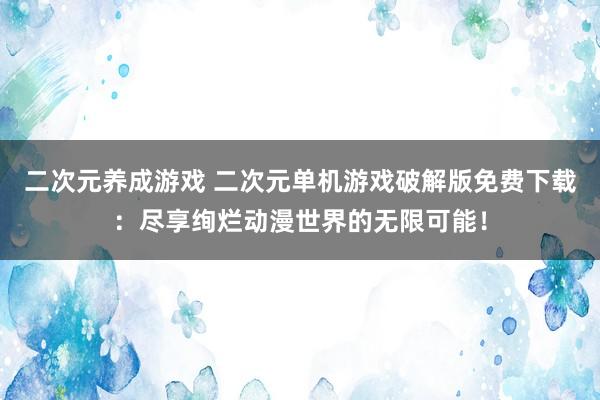 二次元养成游戏 二次元单机游戏破解版免费下载：尽享绚烂动漫世界的无限可能！