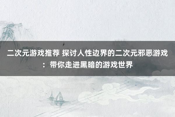 二次元游戏推荐 探讨人性边界的二次元邪恶游戏：带你走进黑暗的游戏世界