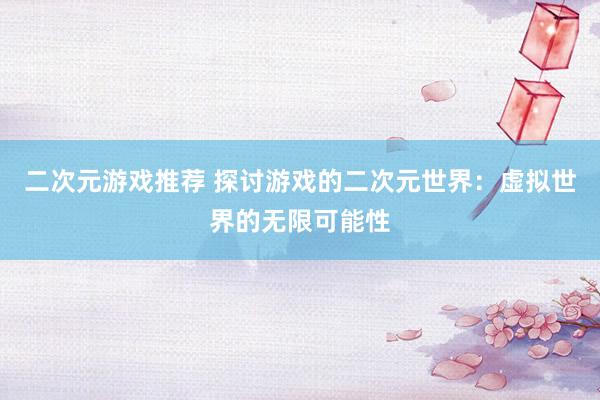 二次元游戏推荐 探讨游戏的二次元世界：虚拟世界的无限可能性