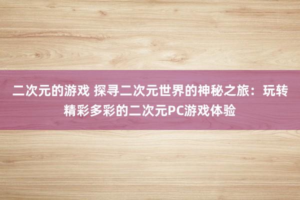二次元的游戏 探寻二次元世界的神秘之旅：玩转精彩多彩的二次元PC游戏体验