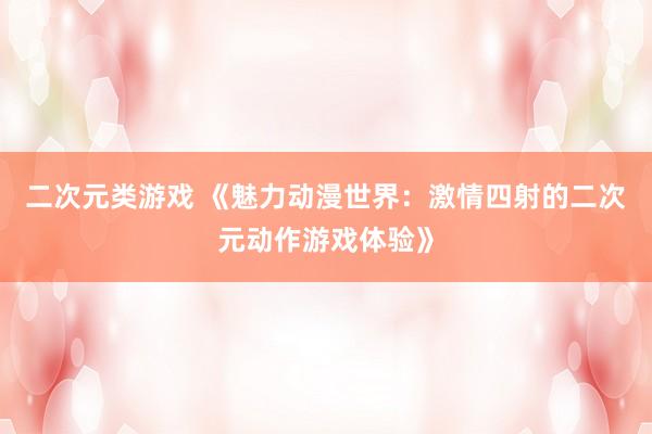 二次元类游戏 《魅力动漫世界：激情四射的二次元动作游戏体验》