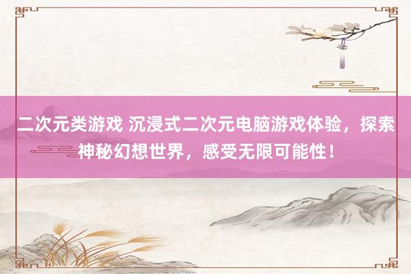 二次元类游戏 沉浸式二次元电脑游戏体验，探索神秘幻想世界，感受无限可能性！