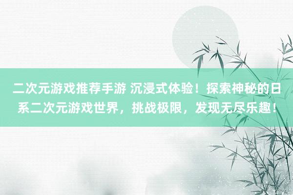 二次元游戏推荐手游 沉浸式体验！探索神秘的日系二次元游戏世界，挑战极限，发现无尽乐趣！