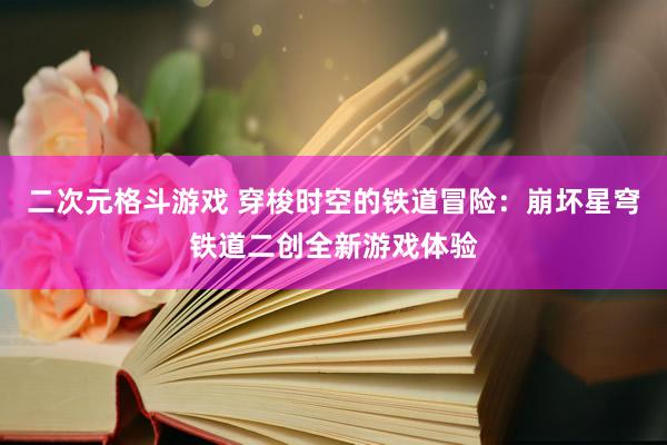 二次元格斗游戏 穿梭时空的铁道冒险：崩坏星穹铁道二创全新游戏体验