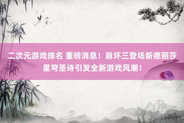 二次元游戏排名 重磅消息！崩坏三登场新德丽莎星穹圣诗引发全新游戏风潮！