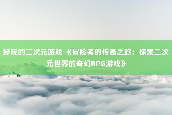 好玩的二次元游戏 《冒险者的传奇之旅：探索二次元世界的奇幻RPG游戏》