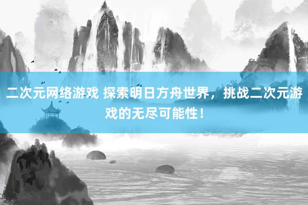 二次元网络游戏 探索明日方舟世界，挑战二次元游戏的无尽可能性！