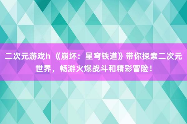 二次元游戏h 《崩坏：星穹铁道》带你探索二次元世界，畅游火爆战斗和精彩冒险！