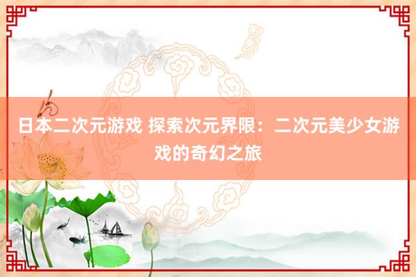 日本二次元游戏 探索次元界限：二次元美少女游戏的奇幻之旅