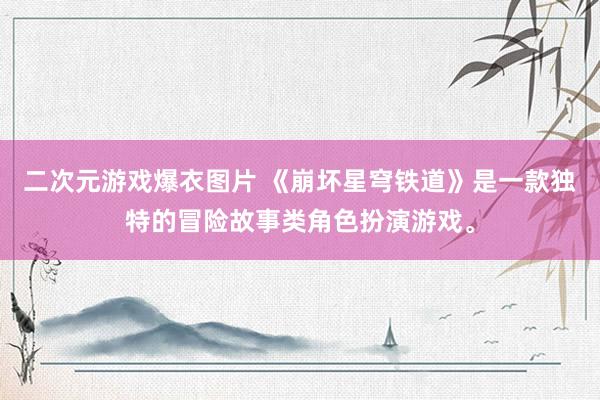 二次元游戏爆衣图片 《崩坏星穹铁道》是一款独特的冒险故事类角色扮演游戏。