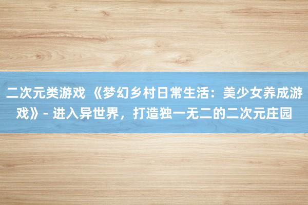 二次元类游戏 《梦幻乡村日常生活：美少女养成游戏》- 进入异世界，打造独一无二的二次元庄园