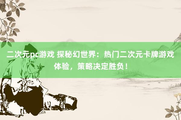 二次元pc游戏 探秘幻世界：热门二次元卡牌游戏体验，策略决定胜负！