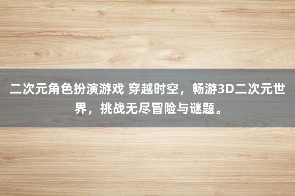 二次元角色扮演游戏 穿越时空，畅游3D二次元世界，挑战无尽冒险与谜题。