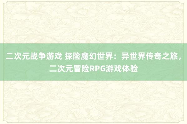 二次元战争游戏 探险魔幻世界：异世界传奇之旅，二次元冒险RPG游戏体验
