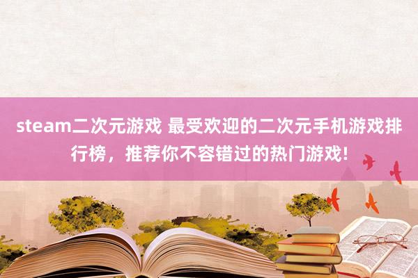 steam二次元游戏 最受欢迎的二次元手机游戏排行榜，推荐你不容错过的热门游戏!
