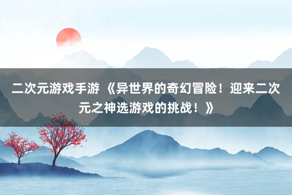 二次元游戏手游 《异世界的奇幻冒险！迎来二次元之神选游戏的挑战！》