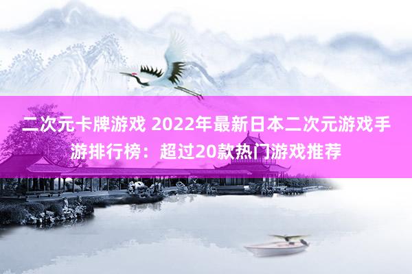 二次元卡牌游戏 2022年最新日本二次元游戏手游排行榜：超过20款热门游戏推荐