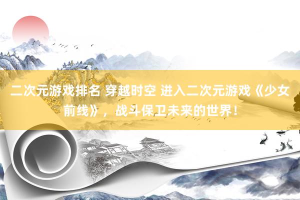二次元游戏排名 穿越时空 进入二次元游戏《少女前线》，战斗保卫未来的世界！