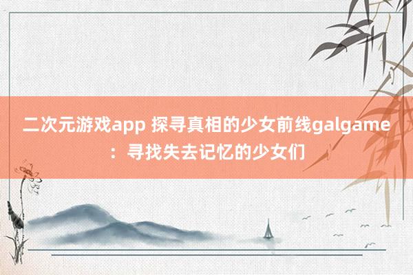 二次元游戏app 探寻真相的少女前线galgame：寻找失去记忆的少女们