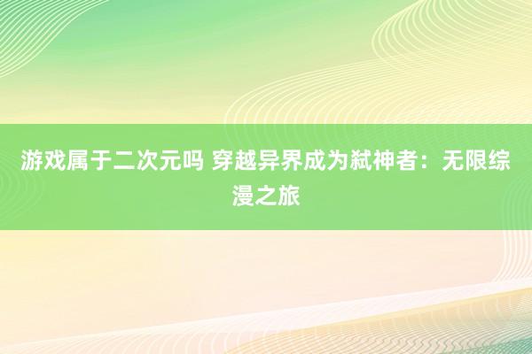 游戏属于二次元吗 穿越异界成为弑神者：无限综漫之旅