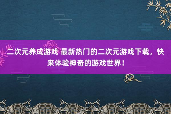 二次元养成游戏 最新热门的二次元游戏下载，快来体验神奇的游戏世界！