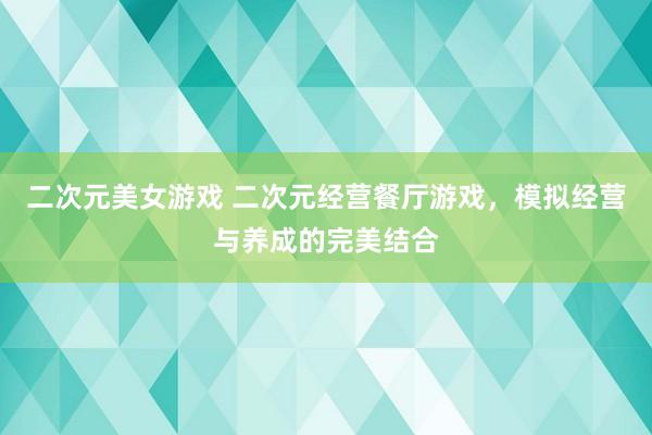 二次元美女游戏 二次元经营餐厅游戏，模拟经营与养成的完美结合