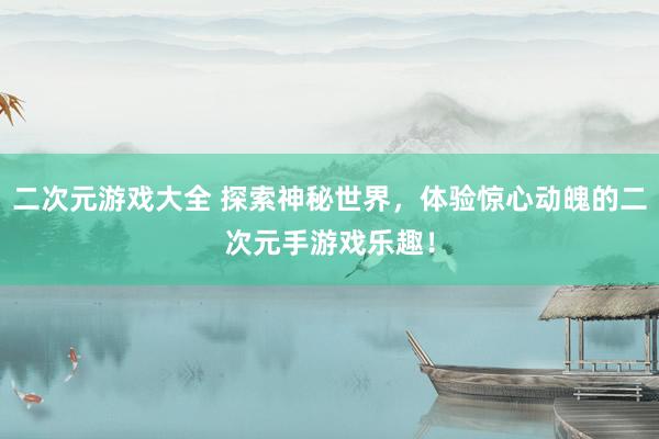 二次元游戏大全 探索神秘世界，体验惊心动魄的二次元手游戏乐趣！