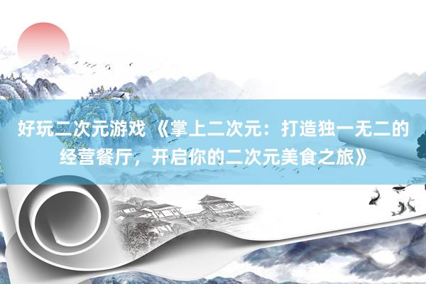 好玩二次元游戏 《掌上二次元：打造独一无二的经营餐厅，<a href=