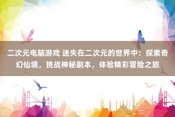 二次元电脑游戏 迷失在二次元的世界中：探索奇幻仙境，挑战神秘副本，体验精彩冒险之旅
