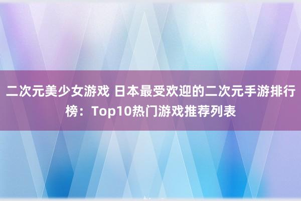 二次元美少女游戏 日本最受欢迎的二次元手游排行榜：Top10热门游戏推荐列表