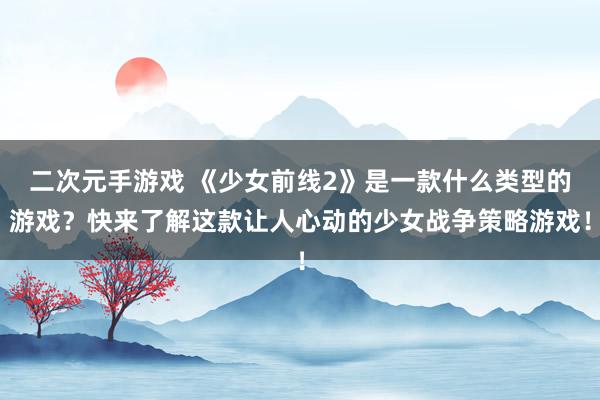 二次元手游戏 《少女前线2》是一款什么类型的游戏？快来了解这款让人心动的少女战争策略游戏！