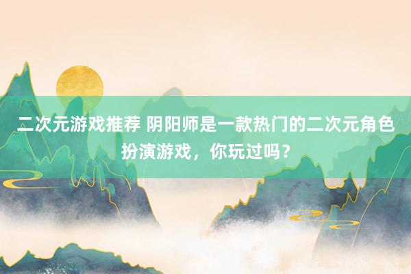 二次元游戏推荐 阴阳师是一款热门的二次元角色扮演游戏，你玩过吗？